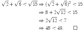 $$\begin{aligned} \sqrt{2}+\sqrt{6}<\sqrt{15}&\Rightarrow (\sqrt{2}+\sqrt{6})^2<{15}\\&\Rightarrow 8+2\sqrt{12}<15\\&\Rightarrow 2\sqrt{12}<7\\&\Rightarrow 48<49. \qquad \square \end{aligned}$$
