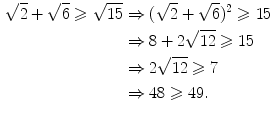 $$\begin{aligned} \sqrt{2}+\sqrt{6}\geqslant \sqrt{15}&\Rightarrow (\sqrt{2}+\sqrt{6})^2\geqslant {15}\\&\Rightarrow 8+2\sqrt{12}\geqslant 15\\&\Rightarrow 2\sqrt{12}\geqslant 7\\&\Rightarrow 48\geqslant 49. \end{aligned}$$