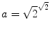 $$a = \sqrt{2}^{\sqrt{2}}$$