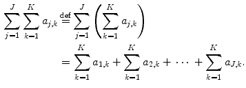 $$\begin{aligned} \sum _{j=1}^J \sum _{k=1}^K a_{j,k}&\mathop {=}\limits ^\mathrm{def}\sum _{j=1}^J\left( \sum _{k=1}^K a_{j,k}\right) \\&=\sum _{k=1}^Ka_{1,k}+\sum _{k=1}^K a_{2,k} +\,\cdots \,+ \sum _{k=1}^K a_{J,k}. \end{aligned}$$