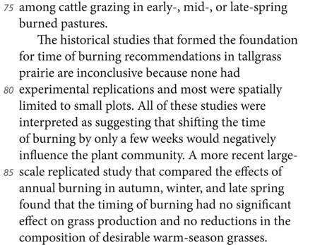 among cattle grazing in early-, mid-, or late-spring burned pastures. The historical studies that formed the foundation for time of burning recommendations in tallgrass prairie are inconclusive because none had experimental replications and most were spatially limited to small plots. All of these studies were interpreted as suggesting that shifting the time of burning by only a few weeks would negatively influence the plant community. A more recent large-scale replicated study that compared the effects of annual burning in autumn, winter, and late spring found that the timing of burning had no significant effect on grass production and no reductions in the composition of desirable warm-season grasses.