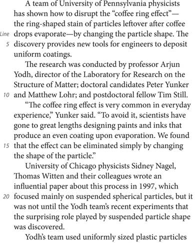 A team of University of Pennsylvania physicists has shown how to disrupt the “coffee ring effect”—the ring-shaped stain of particles leftover after coffee drops evaporate—by changing the particle shape. The discovery provides new tools for engineers to deposit uniform coatings. The research was conducted by professor Arjun Yodh, director of the Laboratory for Research on the Structure of Matter; doctoral candidates Peter Yunker and Matthew Lohr; and postdoctoral fellow Tim Still. “The coffee ring effect is very common in everyday experience,” Yunker said. “To avoid it, scientists have gone to great lengths designing paints and inks that produce an even coating upon evaporation. We found that the effect can be eliminated simply by changing the shape of the particle.” University of Chicago physicists Sidney Nagel, Thomas Witten and their colleagues wrote an influential paper about this process in 1997, which focused mainly on suspended spherical particles, but it was not until the Yodh team’s recent experiments that the surprising role played by suspended particle shape was discovered. Yodh’s team used uniformly sized plastic particles